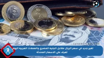 تغير جديد في سعر الريال مقابل الجنيه المصري والعملات العربية اليوم.. تعرف على الأسعار المحدثة